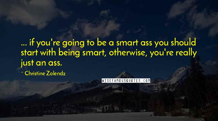 Christine Zolendz Quotes: ... if you're going to be a smart ass you should start with being smart, otherwise, you're really just an ass.