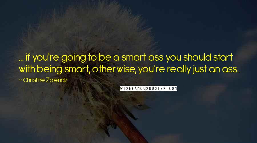 Christine Zolendz Quotes: ... if you're going to be a smart ass you should start with being smart, otherwise, you're really just an ass.