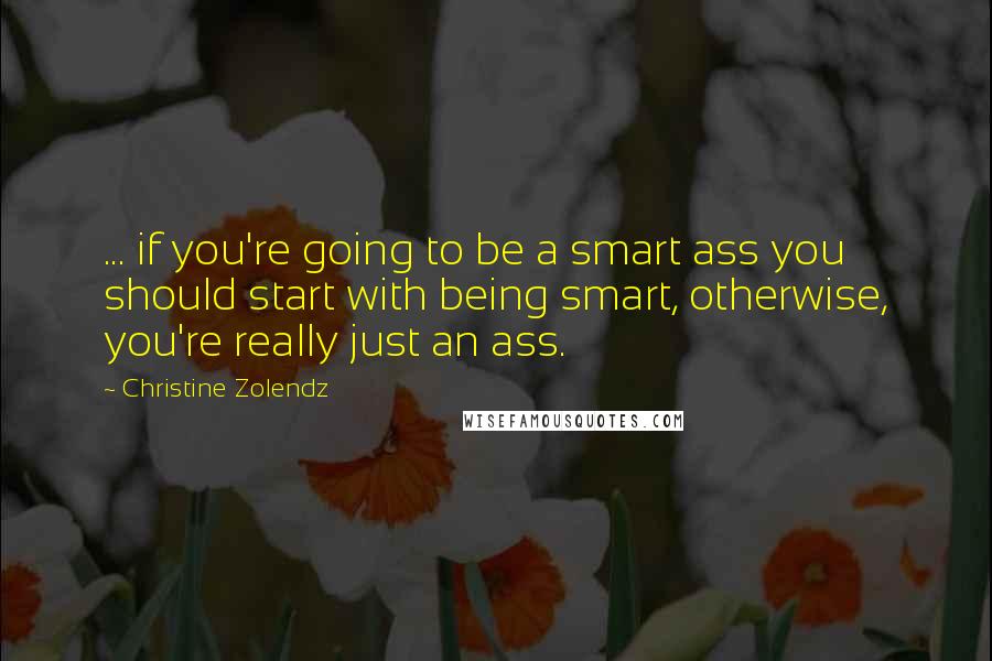 Christine Zolendz Quotes: ... if you're going to be a smart ass you should start with being smart, otherwise, you're really just an ass.