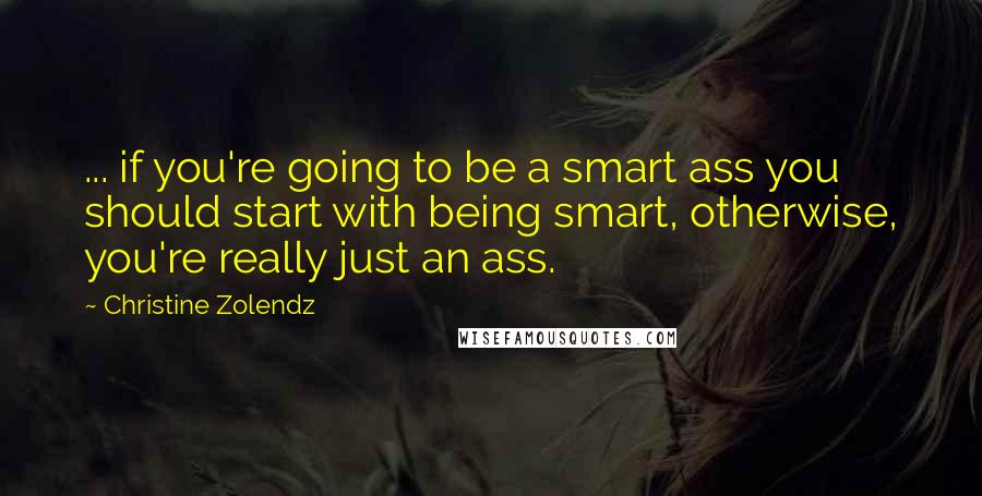 Christine Zolendz Quotes: ... if you're going to be a smart ass you should start with being smart, otherwise, you're really just an ass.