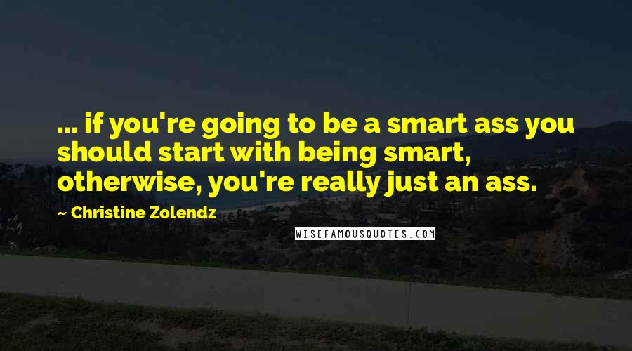 Christine Zolendz Quotes: ... if you're going to be a smart ass you should start with being smart, otherwise, you're really just an ass.