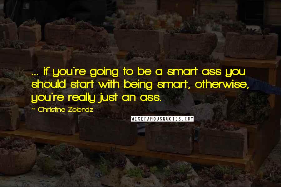 Christine Zolendz Quotes: ... if you're going to be a smart ass you should start with being smart, otherwise, you're really just an ass.