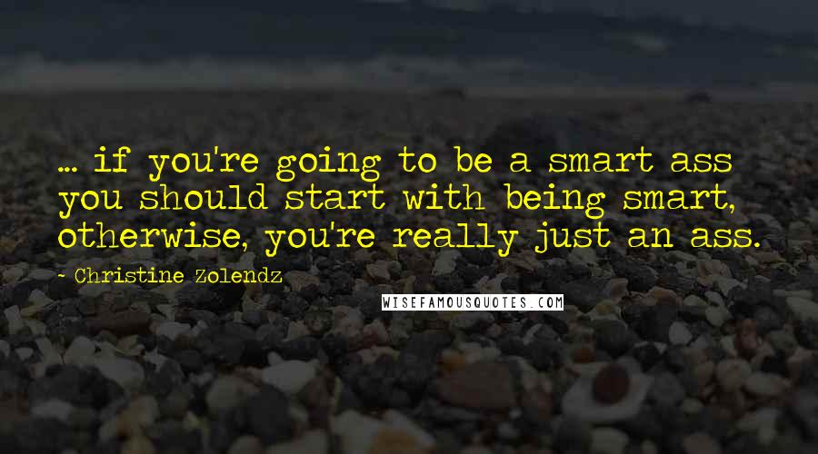 Christine Zolendz Quotes: ... if you're going to be a smart ass you should start with being smart, otherwise, you're really just an ass.