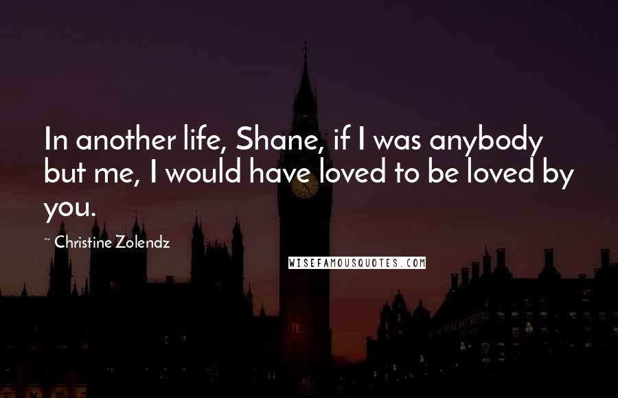 Christine Zolendz Quotes: In another life, Shane, if I was anybody but me, I would have loved to be loved by you.