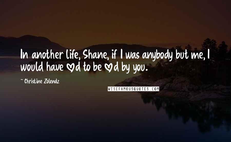 Christine Zolendz Quotes: In another life, Shane, if I was anybody but me, I would have loved to be loved by you.
