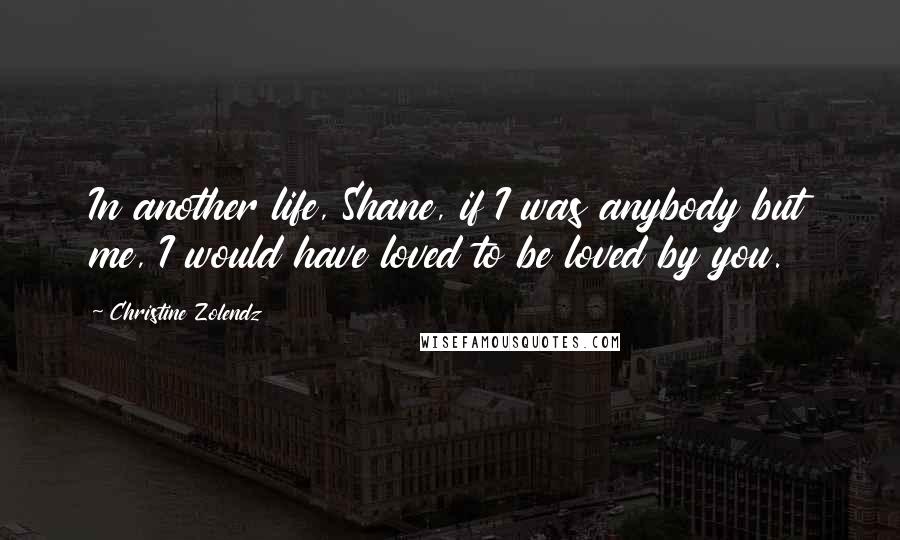 Christine Zolendz Quotes: In another life, Shane, if I was anybody but me, I would have loved to be loved by you.