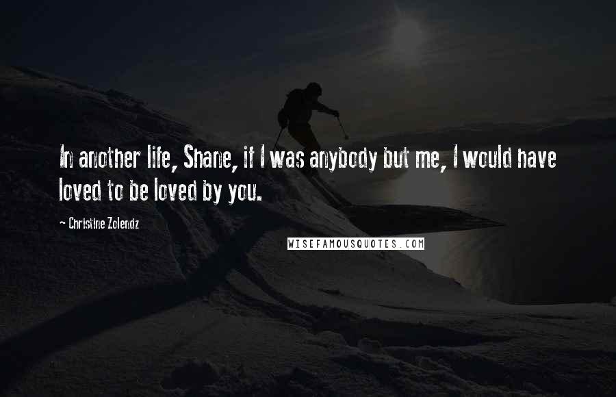 Christine Zolendz Quotes: In another life, Shane, if I was anybody but me, I would have loved to be loved by you.