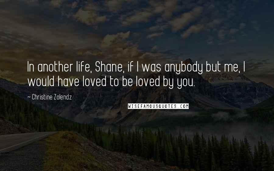 Christine Zolendz Quotes: In another life, Shane, if I was anybody but me, I would have loved to be loved by you.