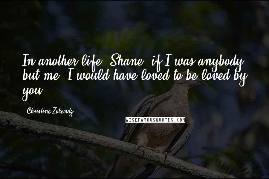 Christine Zolendz Quotes: In another life, Shane, if I was anybody but me, I would have loved to be loved by you.