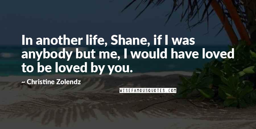 Christine Zolendz Quotes: In another life, Shane, if I was anybody but me, I would have loved to be loved by you.