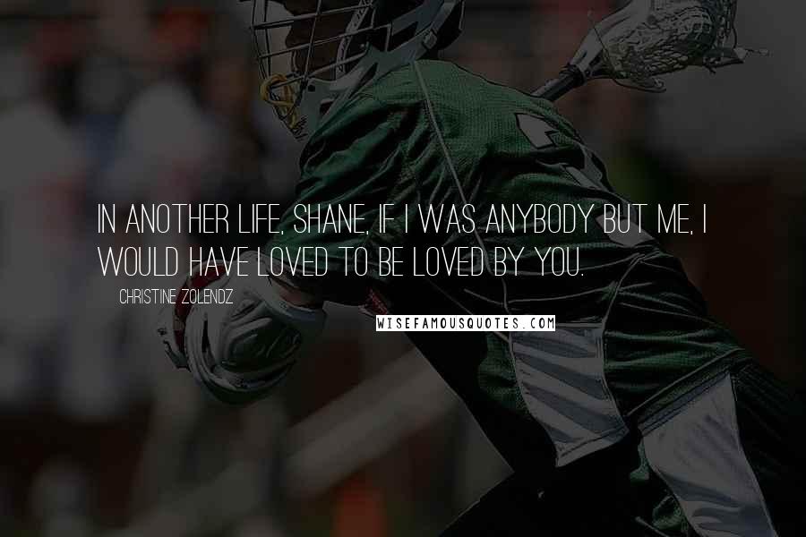 Christine Zolendz Quotes: In another life, Shane, if I was anybody but me, I would have loved to be loved by you.