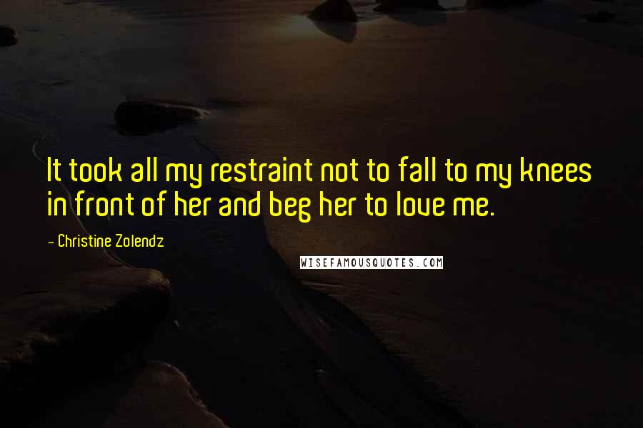 Christine Zolendz Quotes: It took all my restraint not to fall to my knees in front of her and beg her to love me.