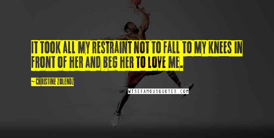 Christine Zolendz Quotes: It took all my restraint not to fall to my knees in front of her and beg her to love me.