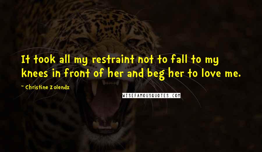 Christine Zolendz Quotes: It took all my restraint not to fall to my knees in front of her and beg her to love me.