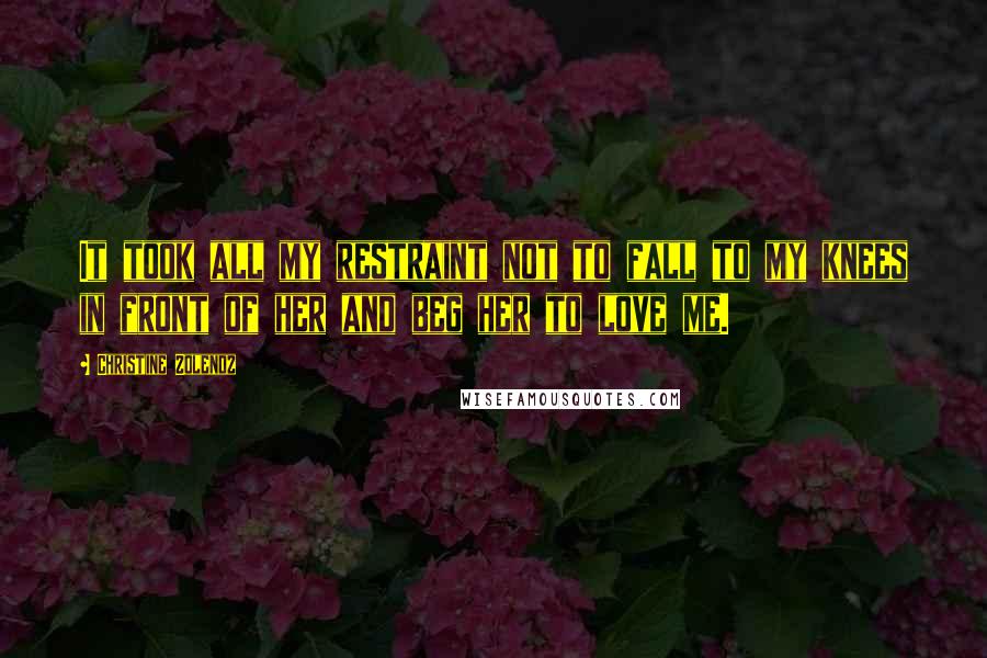 Christine Zolendz Quotes: It took all my restraint not to fall to my knees in front of her and beg her to love me.