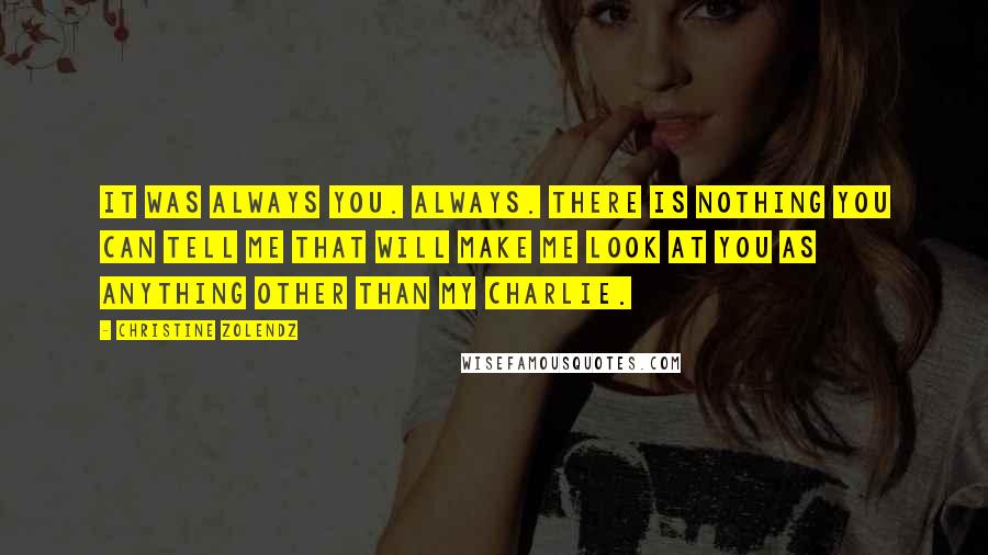 Christine Zolendz Quotes: It was always you. Always. There is nothing you can tell me that will make me look at you as anything other than my Charlie.