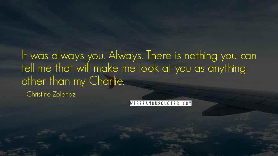 Christine Zolendz Quotes: It was always you. Always. There is nothing you can tell me that will make me look at you as anything other than my Charlie.