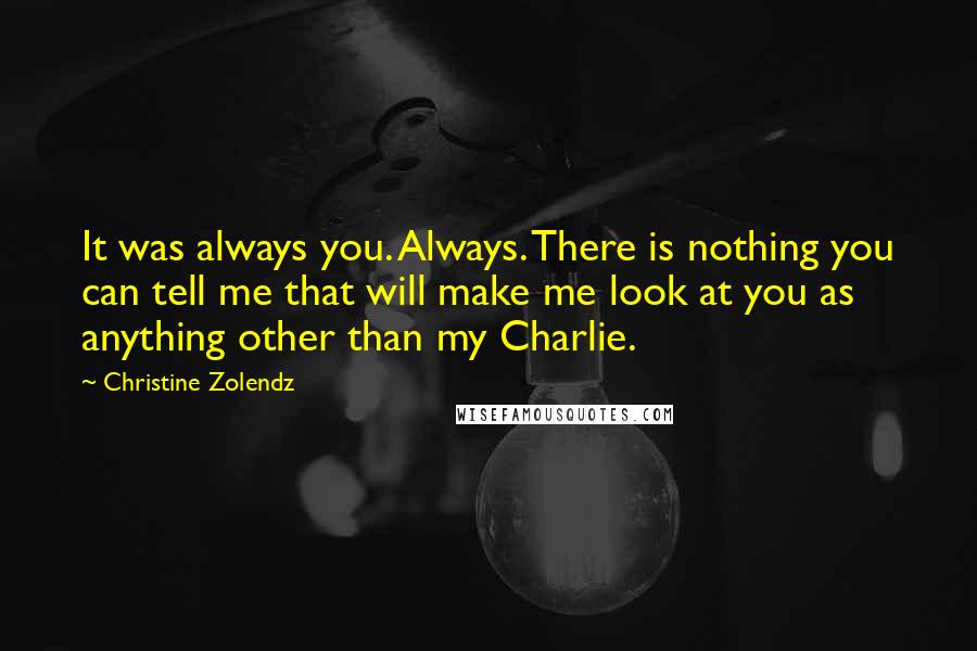 Christine Zolendz Quotes: It was always you. Always. There is nothing you can tell me that will make me look at you as anything other than my Charlie.