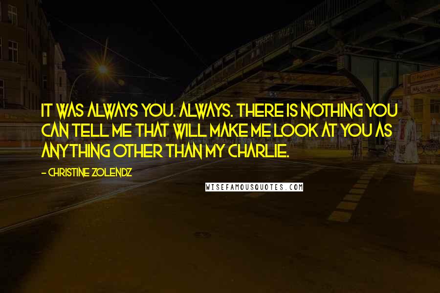 Christine Zolendz Quotes: It was always you. Always. There is nothing you can tell me that will make me look at you as anything other than my Charlie.