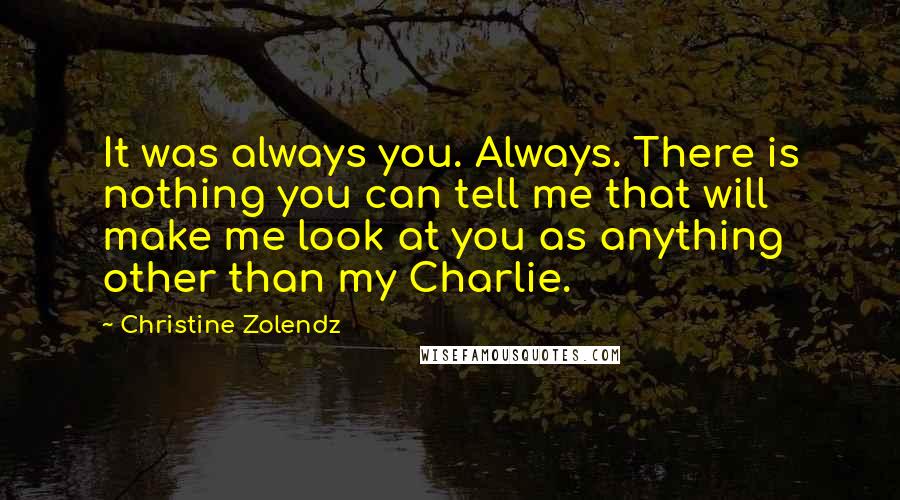 Christine Zolendz Quotes: It was always you. Always. There is nothing you can tell me that will make me look at you as anything other than my Charlie.