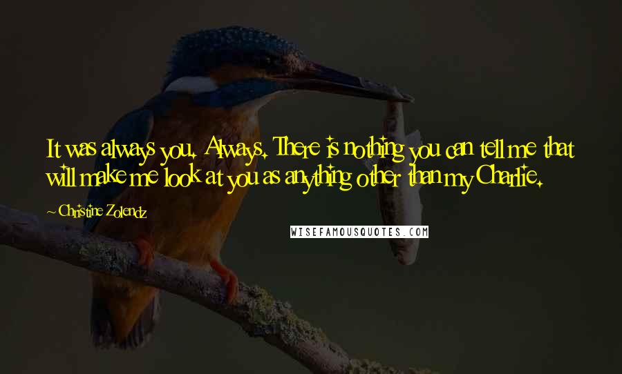 Christine Zolendz Quotes: It was always you. Always. There is nothing you can tell me that will make me look at you as anything other than my Charlie.