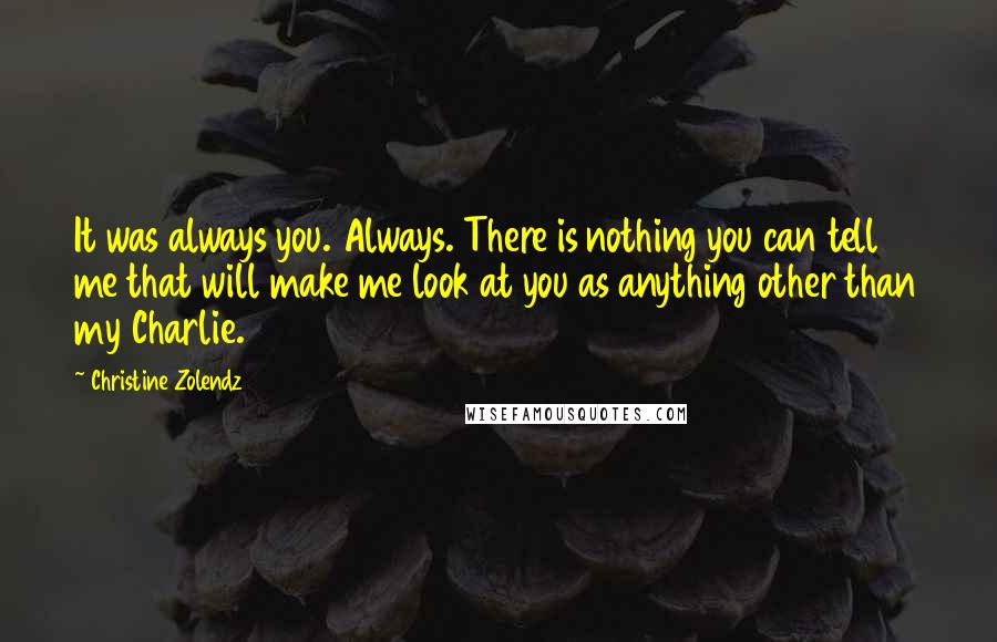 Christine Zolendz Quotes: It was always you. Always. There is nothing you can tell me that will make me look at you as anything other than my Charlie.