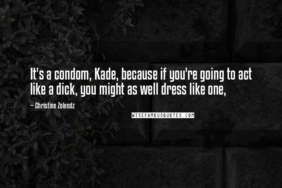Christine Zolendz Quotes: It's a condom, Kade, because if you're going to act like a dick, you might as well dress like one,