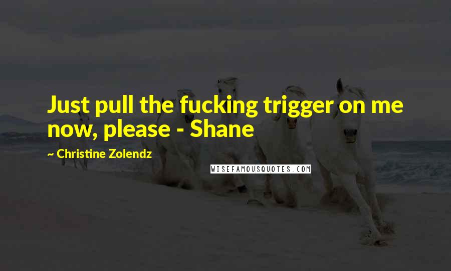 Christine Zolendz Quotes: Just pull the fucking trigger on me now, please - Shane