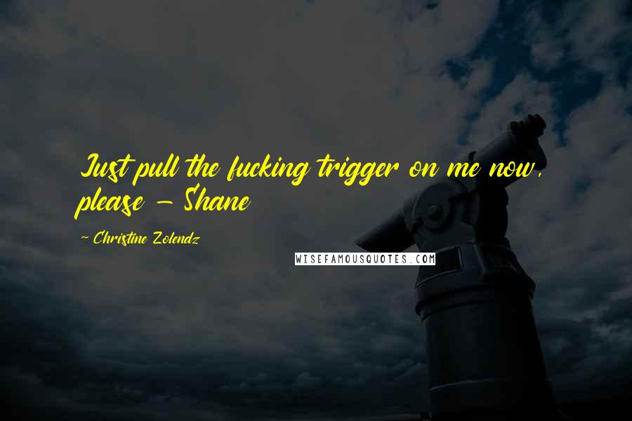 Christine Zolendz Quotes: Just pull the fucking trigger on me now, please - Shane