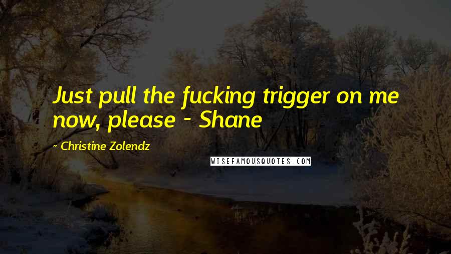 Christine Zolendz Quotes: Just pull the fucking trigger on me now, please - Shane