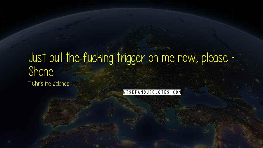 Christine Zolendz Quotes: Just pull the fucking trigger on me now, please - Shane