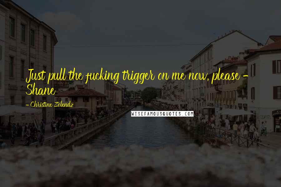 Christine Zolendz Quotes: Just pull the fucking trigger on me now, please - Shane