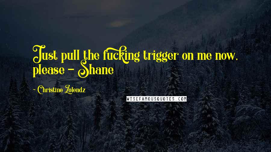 Christine Zolendz Quotes: Just pull the fucking trigger on me now, please - Shane