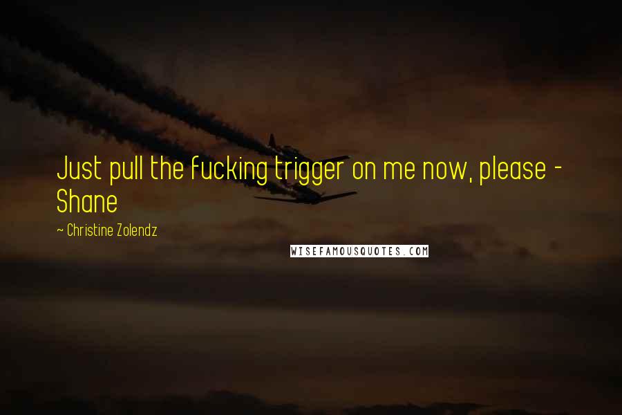 Christine Zolendz Quotes: Just pull the fucking trigger on me now, please - Shane