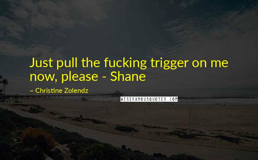 Christine Zolendz Quotes: Just pull the fucking trigger on me now, please - Shane