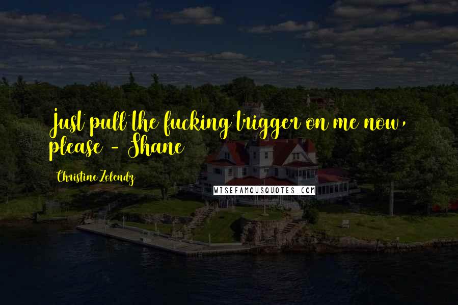 Christine Zolendz Quotes: Just pull the fucking trigger on me now, please - Shane