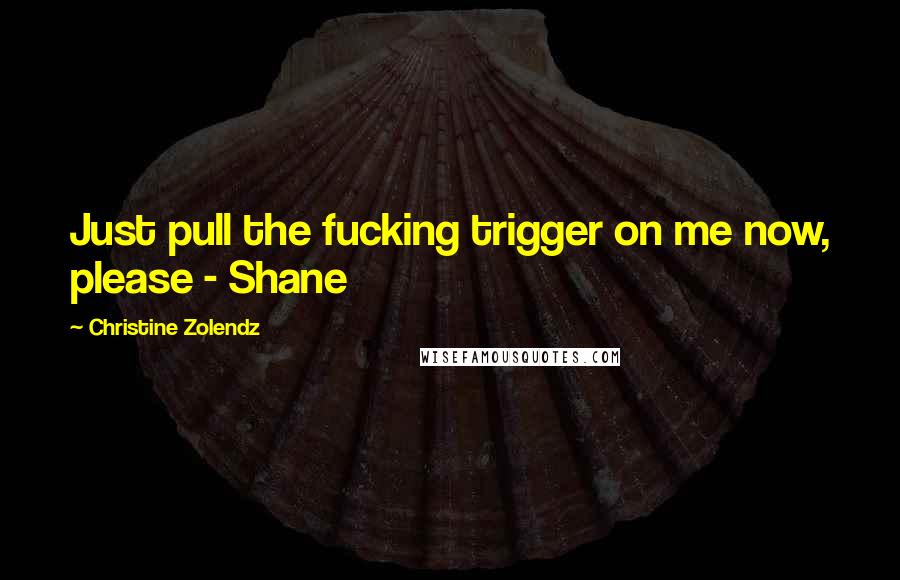 Christine Zolendz Quotes: Just pull the fucking trigger on me now, please - Shane