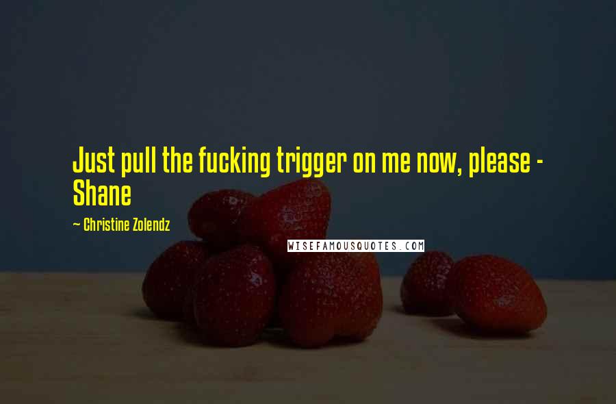 Christine Zolendz Quotes: Just pull the fucking trigger on me now, please - Shane