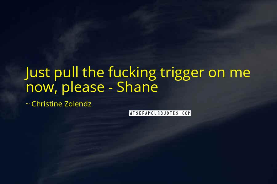 Christine Zolendz Quotes: Just pull the fucking trigger on me now, please - Shane