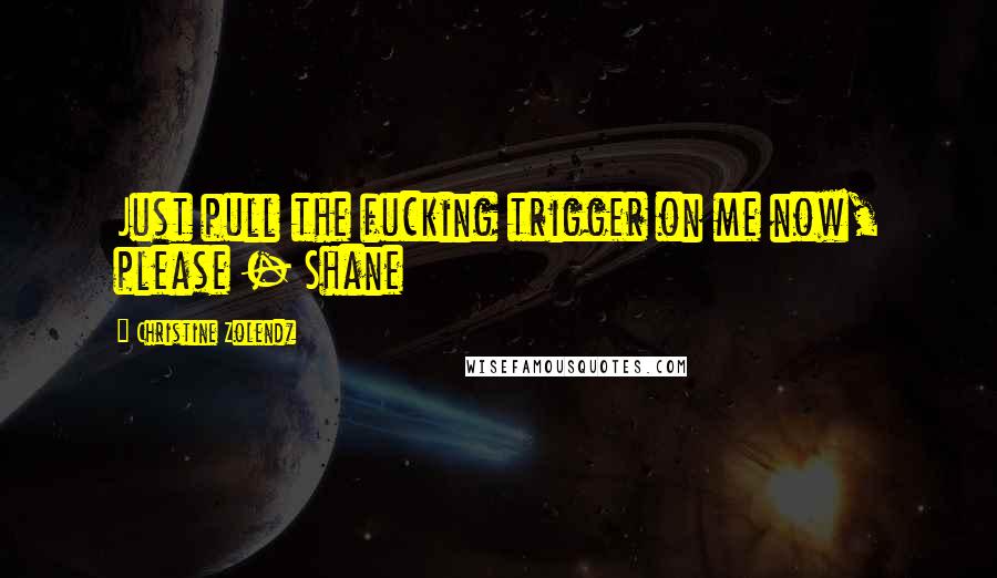 Christine Zolendz Quotes: Just pull the fucking trigger on me now, please - Shane