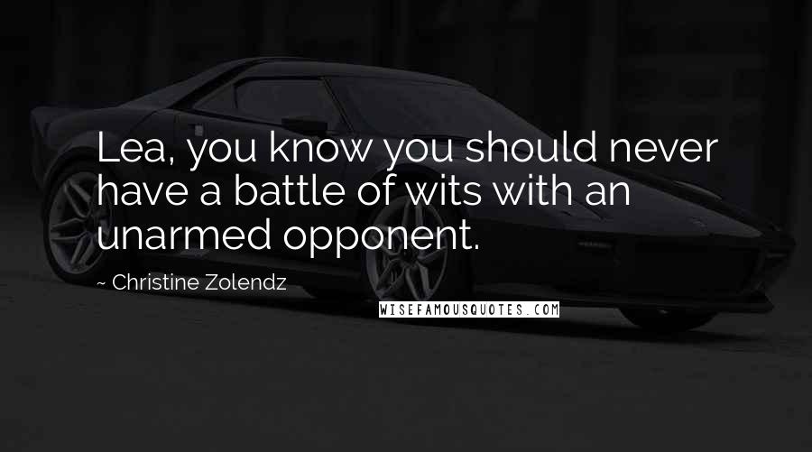 Christine Zolendz Quotes: Lea, you know you should never have a battle of wits with an unarmed opponent.