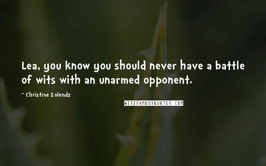 Christine Zolendz Quotes: Lea, you know you should never have a battle of wits with an unarmed opponent.