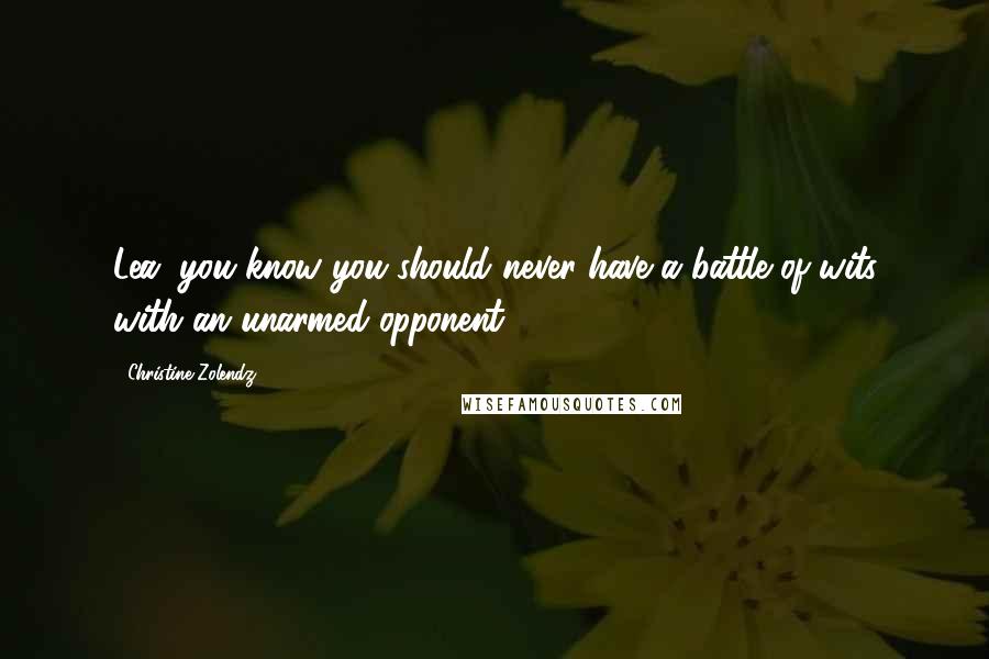 Christine Zolendz Quotes: Lea, you know you should never have a battle of wits with an unarmed opponent.