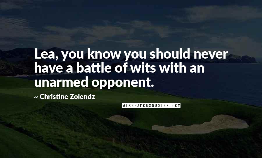 Christine Zolendz Quotes: Lea, you know you should never have a battle of wits with an unarmed opponent.