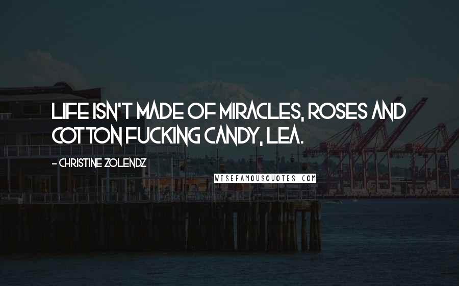 Christine Zolendz Quotes: Life isn't made of miracles, roses and cotton fucking candy, Lea.