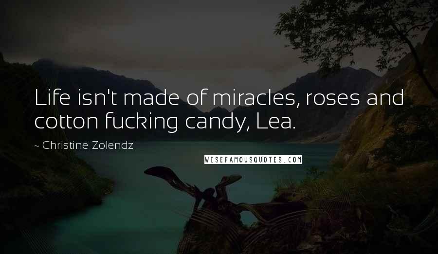 Christine Zolendz Quotes: Life isn't made of miracles, roses and cotton fucking candy, Lea.