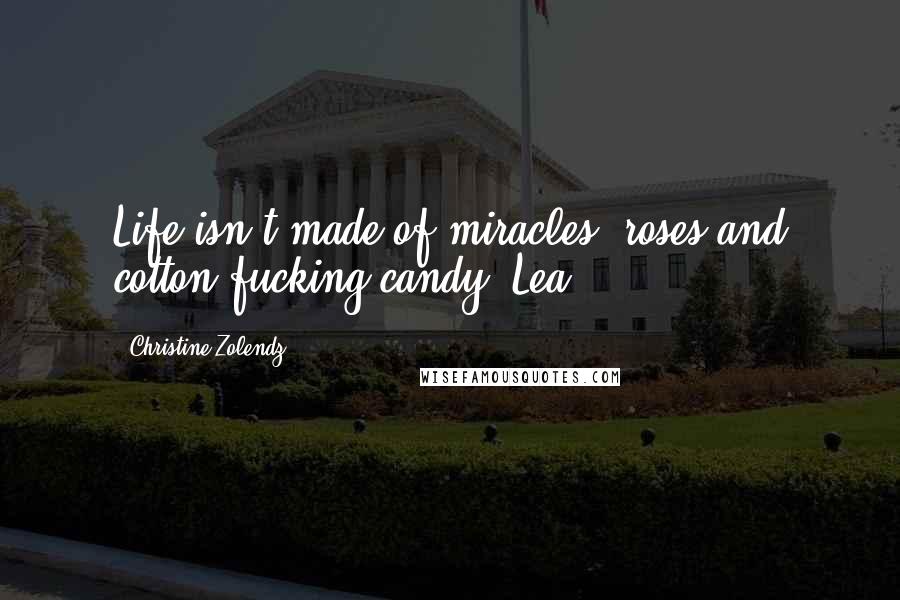 Christine Zolendz Quotes: Life isn't made of miracles, roses and cotton fucking candy, Lea.