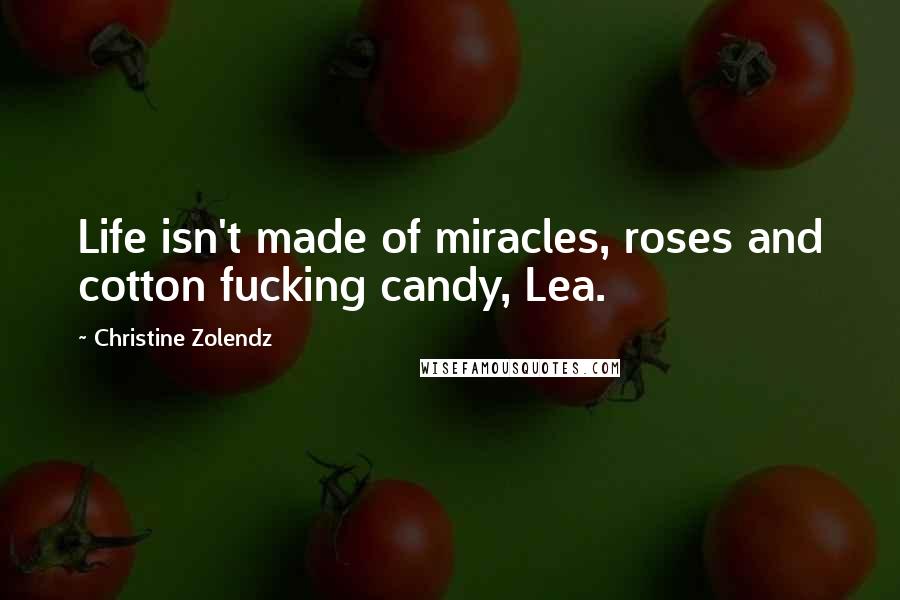 Christine Zolendz Quotes: Life isn't made of miracles, roses and cotton fucking candy, Lea.