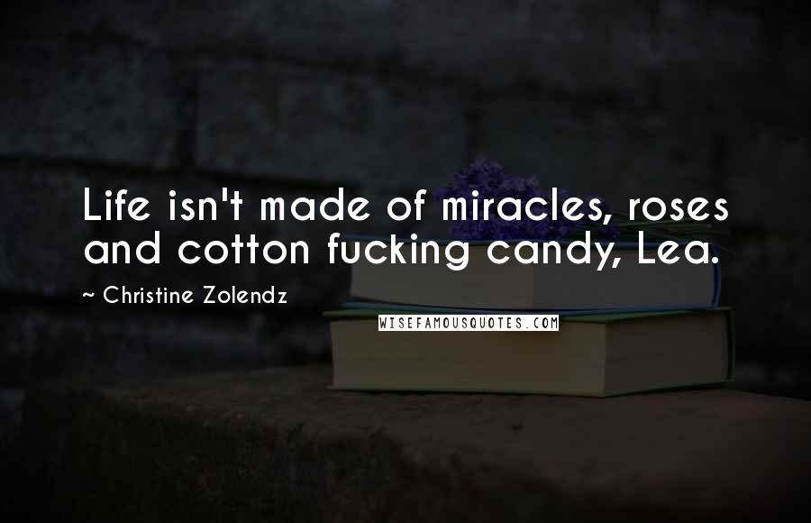 Christine Zolendz Quotes: Life isn't made of miracles, roses and cotton fucking candy, Lea.