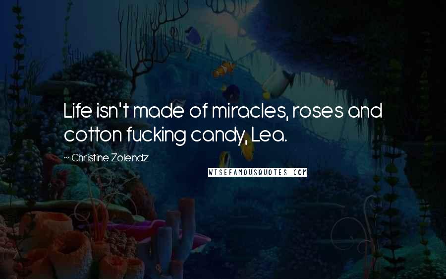 Christine Zolendz Quotes: Life isn't made of miracles, roses and cotton fucking candy, Lea.